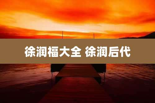 徐润福大全 徐润后代