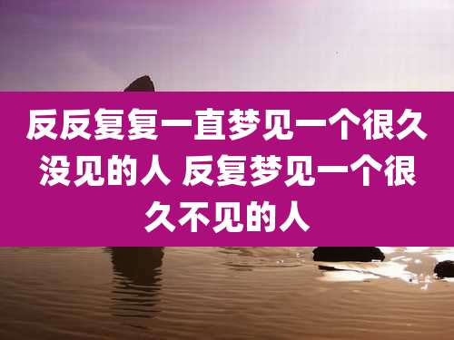 反反复复一直梦见一个很久没见的人 反复梦见一个很久不见的人