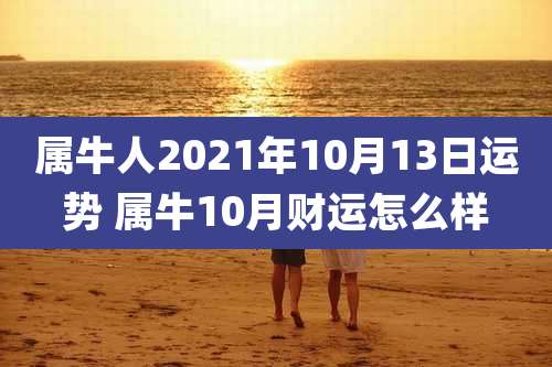 属牛人2021年10月13日运势 属牛10月财运怎么样
