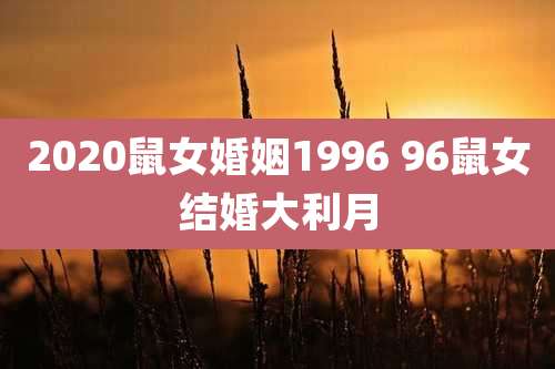 2020鼠女婚姻1996 96鼠女结婚大利月
