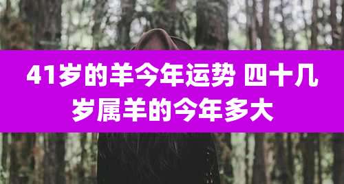 41岁的羊今年运势 四十几岁属羊的今年多大