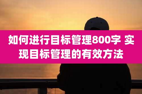 如何进行目标管理800字 实现目标管理的有效方法
