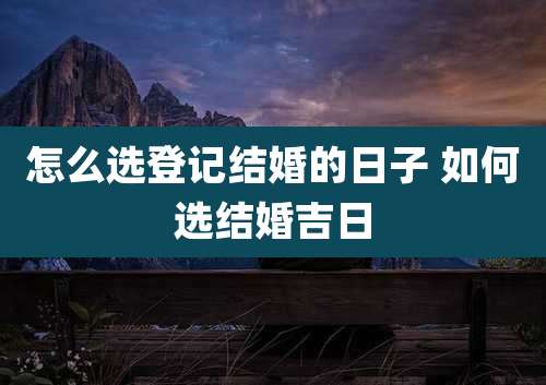 怎么选登记结婚的日子 如何选结婚吉日