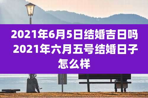 2021年6月5日结婚吉日吗 2021年六月五号结婚日子怎么样