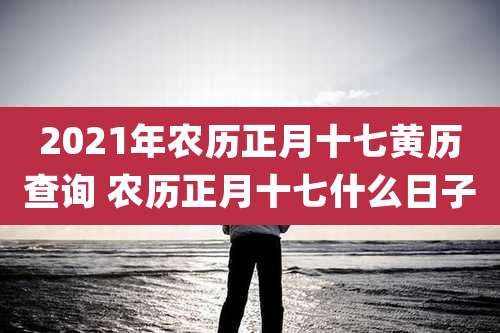 2021年农历正月十七黄历查询 农历正月十七什么日子