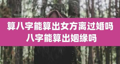 算八字能算出女方离过婚吗 八字能算出姻缘吗