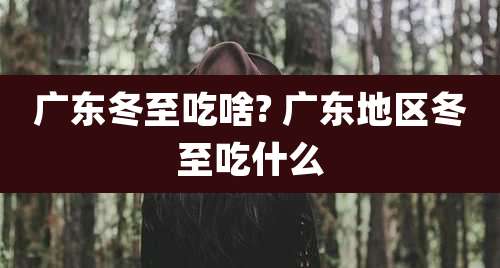 广东冬至吃啥? 广东地区冬至吃什么