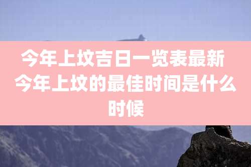 今年上坟吉日一览表最新 今年上坟的最佳时间是什么时候