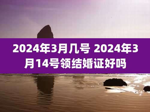 2024年3月几号 2024年3月14号领结婚证好吗