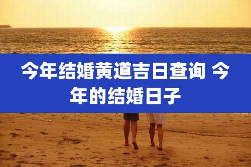 今年结婚黄道吉日查询 今年的结婚日子