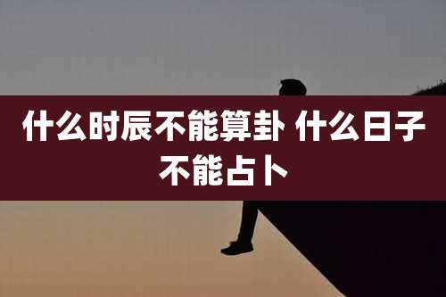 什么时辰不能算卦 什么日子不能占卜