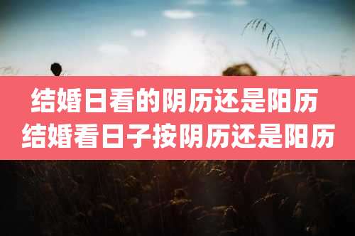 结婚日看的阴历还是阳历 结婚看日子按阴历还是阳历