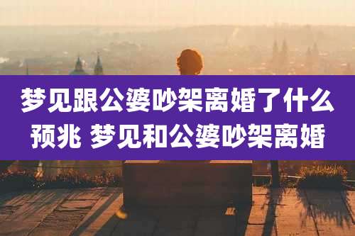 梦见跟公婆吵架离婚了什么预兆 梦见和公婆吵架离婚