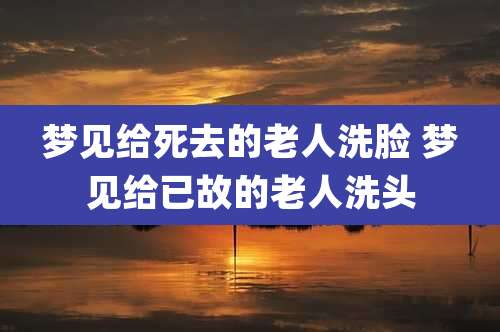梦见给死去的老人洗脸 梦见给已故的老人洗头