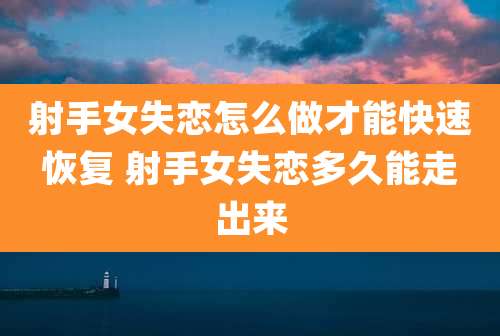 射手女失恋怎么做才能快速恢复 射手女失恋多久能走出来