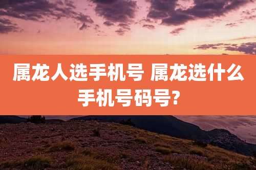 属龙人选手机号 属龙选什么手机号码号?