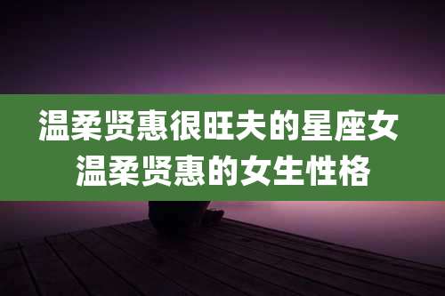 温柔贤惠很旺夫的星座女 温柔贤惠的女生性格