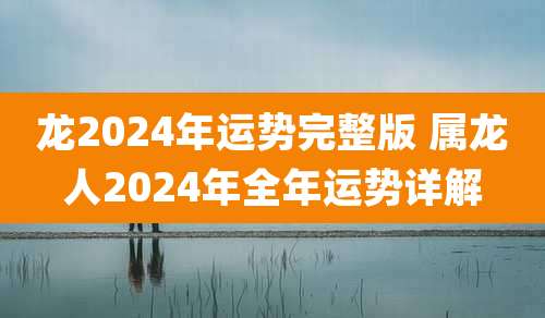 龙2024年运势完整版 属龙人2024年全年运势详解