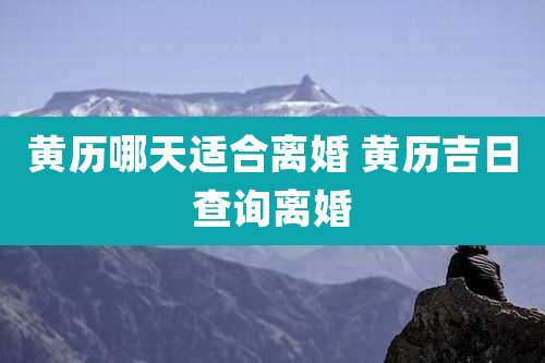 黄历哪天适合离婚 黄历吉日查询离婚