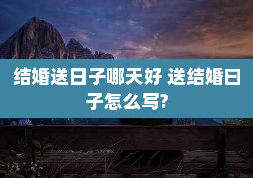 结婚送日子哪天好 送结婚曰子怎么写?