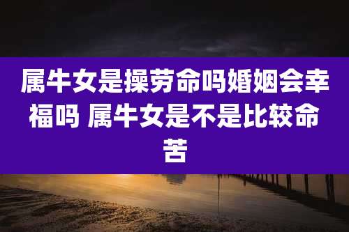属牛女是操劳命吗婚姻会幸福吗 属牛女是不是比较命苦