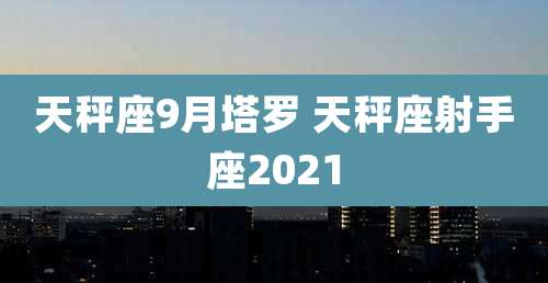天秤座9月塔罗 天秤座射手座2021