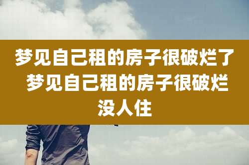 梦见自己租的房子很破烂了 梦见自己租的房子很破烂没人住