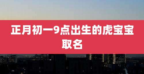 正月初一9点出生的虎宝宝取名