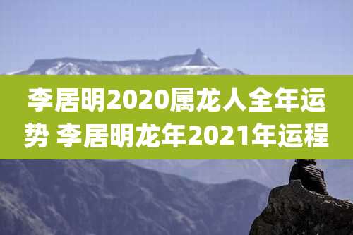 李居明2020属龙人全年运势 李居明龙年2021年运程