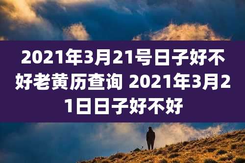 2021年3月21号日子好不好老黄历查询 2021年3月21日日子好不好