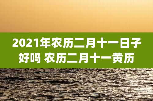 2021年农历二月十一日子好吗 农历二月十一黄历