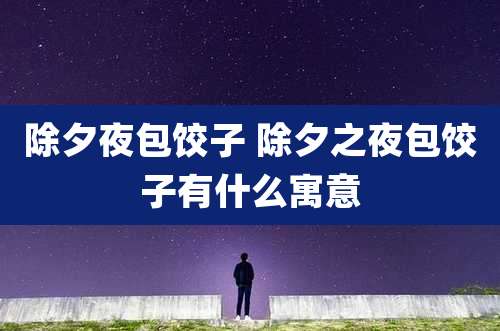 除夕夜包饺子 除夕之夜包饺子有什么寓意