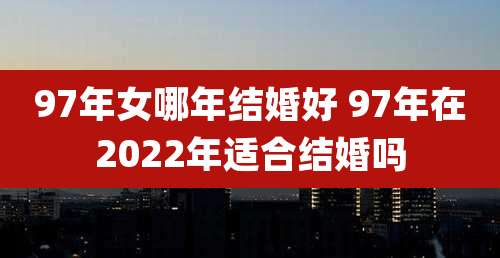 97年女哪年结婚好 97年在2022年适合结婚吗