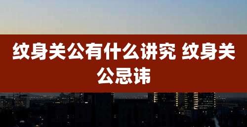 纹身关公有什么讲究 纹身关公忌讳