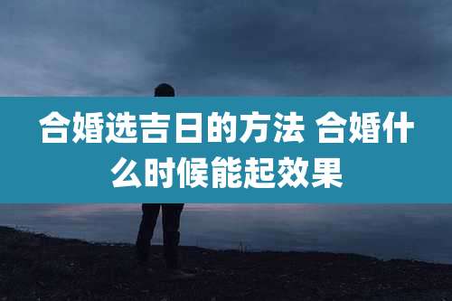 合婚选吉日的方法 合婚什么时候能起效果
