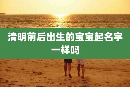 清明前后出生的宝宝起名字一样吗