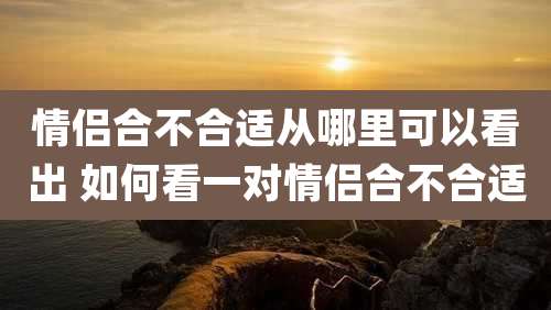 情侣合不合适从哪里可以看出 如何看一对情侣合不合适