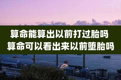 算命能算出以前打过胎吗 算命可以看出来以前堕胎吗