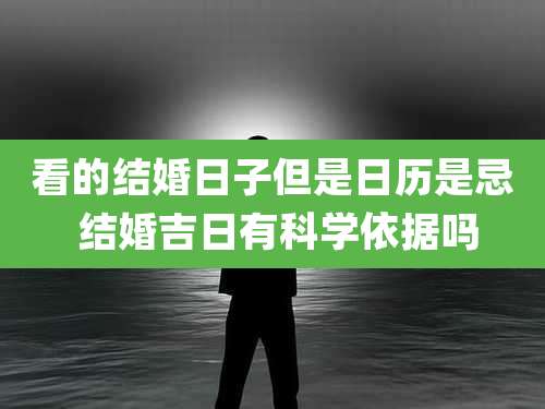 看的结婚日子但是日历是忌 结婚吉日有科学依据吗