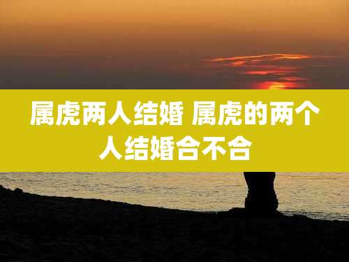 属虎两人结婚 属虎的两个人结婚合不合