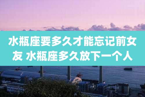 水瓶座要多久才能忘记前女友 水瓶座多久放下一个人