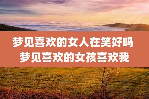 梦见喜欢的女人在笑好吗 梦见喜欢的女孩喜欢我
