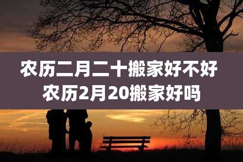 农历二月二十搬家好不好 农历2月20搬家好吗