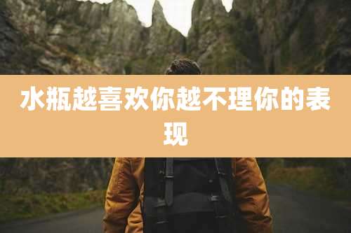 水瓶越喜欢你越不理你的表现