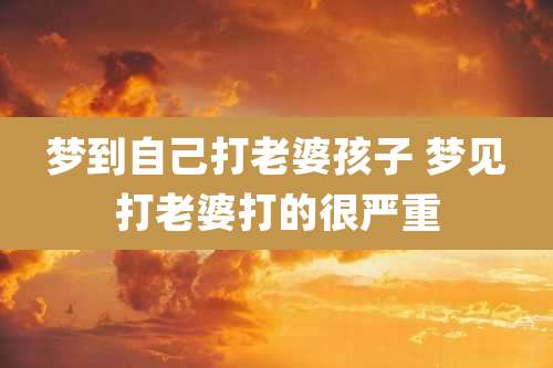 梦到自己打老婆孩子 梦见打老婆打的很严重