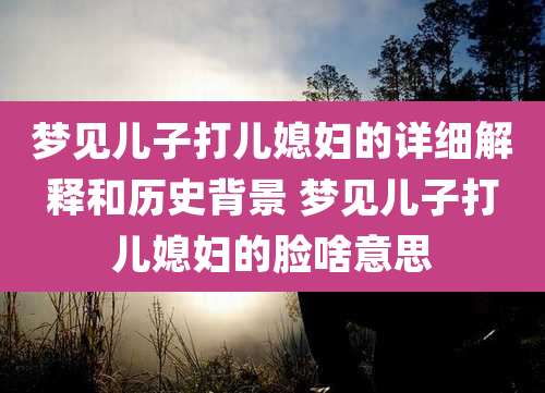 梦见儿子打儿媳妇的详细解释和历史背景 梦见儿子打儿媳妇的脸啥意思