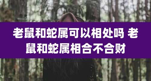 老鼠和蛇属可以相处吗 老鼠和蛇属相合不合财