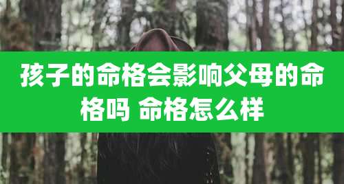 孩子的命格会影响父母的命格吗 命格怎么样
