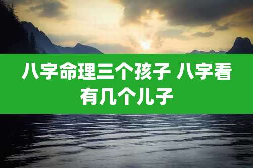 八字命理三个孩子 八字看有几个儿子