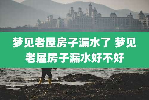 梦见老屋房子漏水了 梦见老屋房子漏水好不好